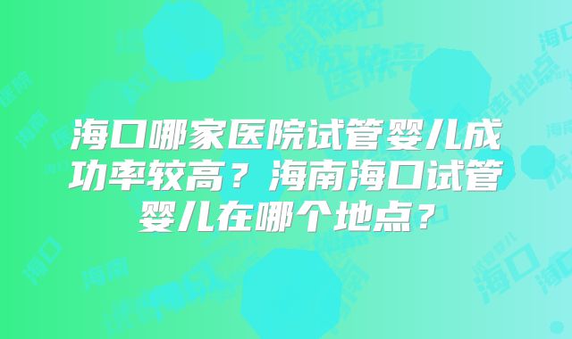 海口哪家医院试管婴儿成功率较高?海南海口试管婴儿在哪个地点?