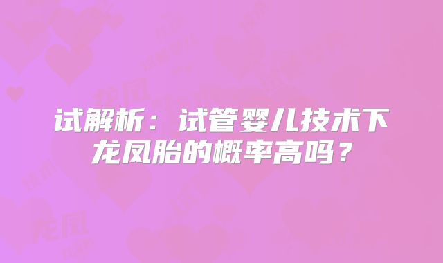 试解析:试管婴儿技术下龙凤胎的概率高吗?