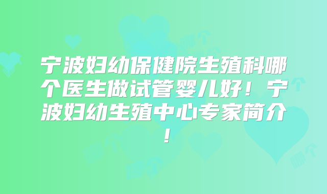 宁波妇幼保健院生殖科哪个医生做试管婴儿好！宁波妇幼生殖中心专家简介！