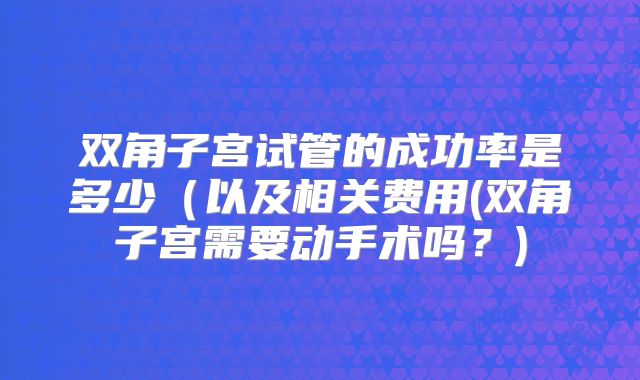 双角子宫试管的成功率是多少（以及相关费用(双角子宫需要动手术吗？)