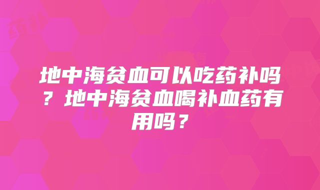 地中海贫血可以吃药补吗？地中海贫血喝补血药有用吗？
