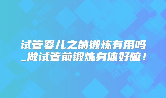试管婴儿之前锻炼有用吗_做试管前锻炼身体好嘛！