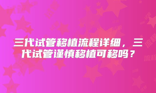 三代试管移植流程详细，三代试管谨慎移植可移吗？