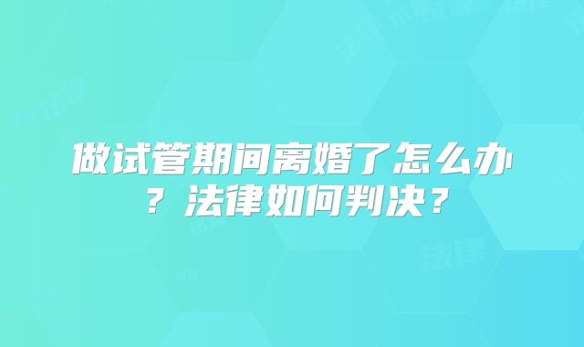 做试管期间离婚了怎么办？法律如何判决？