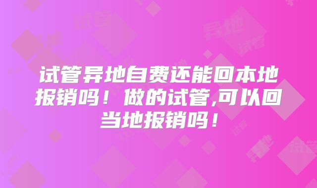 试管异地自费还能回本地报销吗！做的试管,可以回当地报销吗！