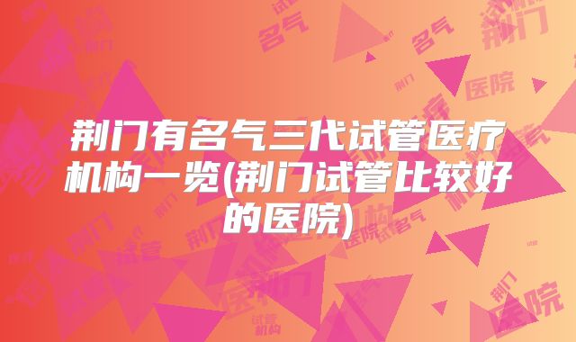 荆门有名气三代试管医疗机构一览(荆门试管比较好的医院)