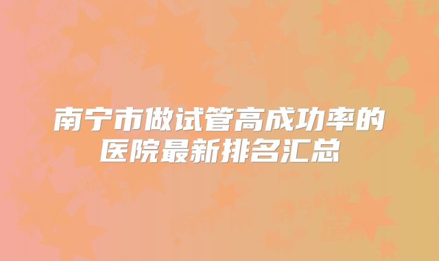 南宁市做试管高成功率的医院最新排名汇总