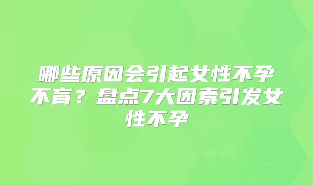 哪些原因会引起女性不孕不育？盘点7大因素引发女性不孕