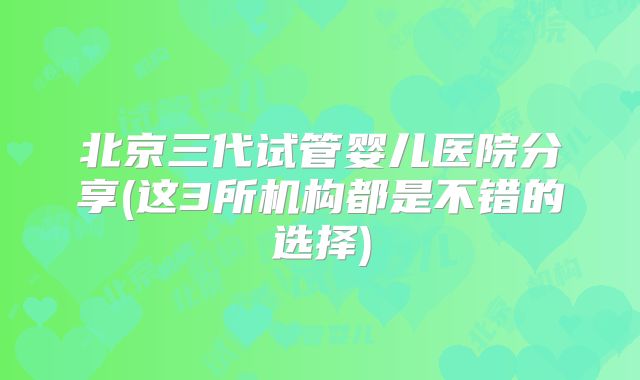 北京三代试管婴儿医院分享(这3所机构都是不错的选择)