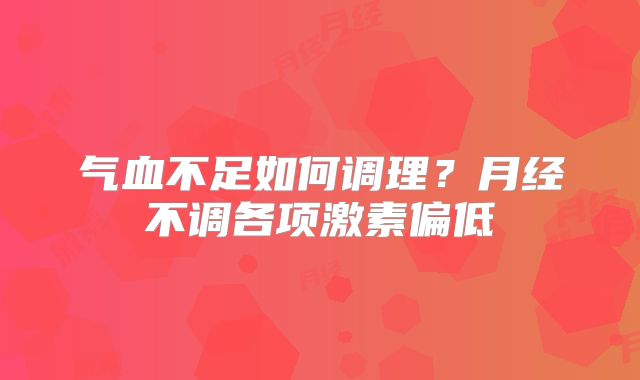 气血不足如何调理？月经不调各项激素偏低