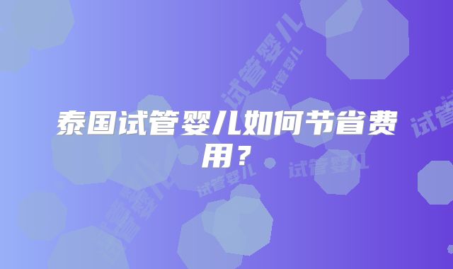 泰国试管婴儿如何节省费用？