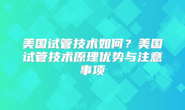 美国试管技术如何？美国试管技术原理优势与注意事项