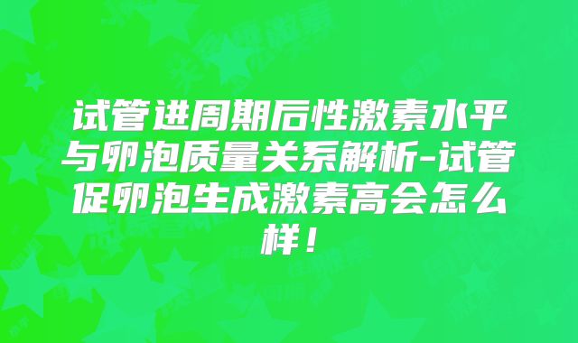 试管进周期后性激素水平与卵泡质量关系解析-试管促卵泡生成激素高会怎么样!