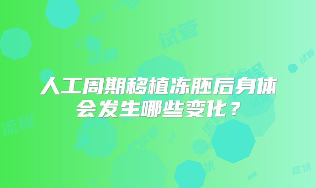 人工周期移植冻胚后身体会发生哪些变化？
