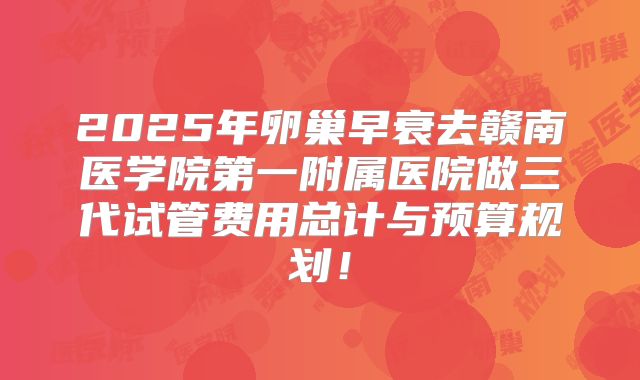 2025年卵巢早衰去赣南医学院第一附属医院做三代试管费用总计与预算规划!