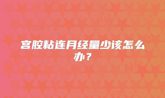 宫腔粘连月经量少该怎么办?