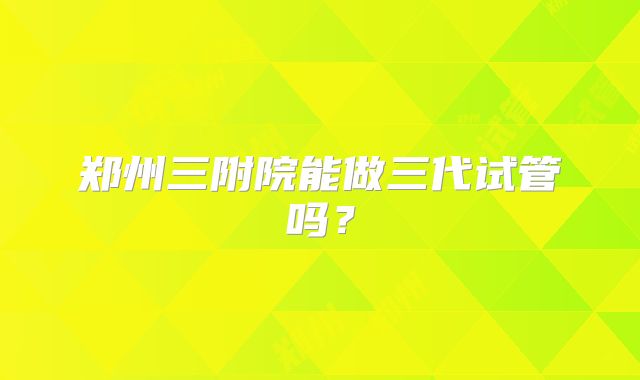郑州三附院能做三代试管吗？
