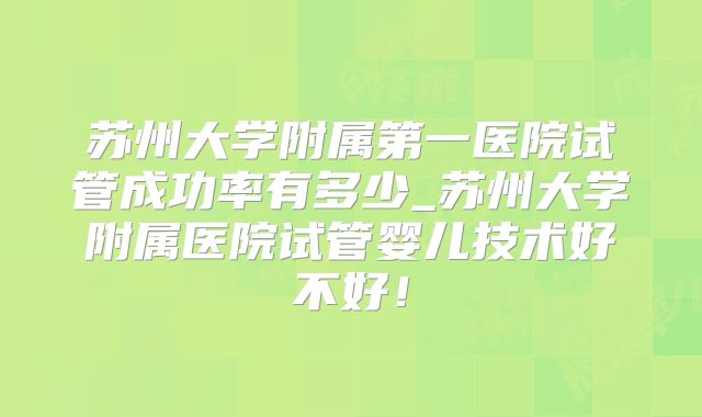 苏州大学附属第一医院试管成功率有多少_苏州大学附属医院试管婴儿技术好不好！