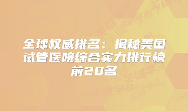 全球权威排名：揭秘美国试管医院综合实力排行榜前20名