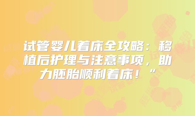 试管婴儿着床全攻略：移植后护理与注意事项，助力胚胎顺利着床！”