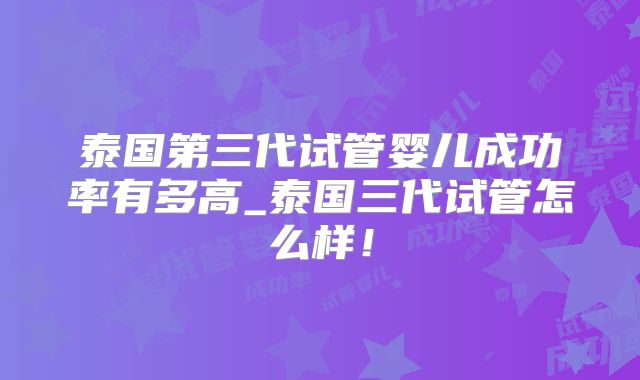 泰国第三代试管婴儿成功率有多高_泰国三代试管怎么样！
