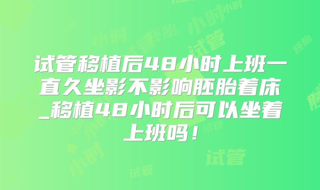 试管移植后48小时上班一直久坐影不影响胚胎着床_移植48小时后可以坐着上班吗！