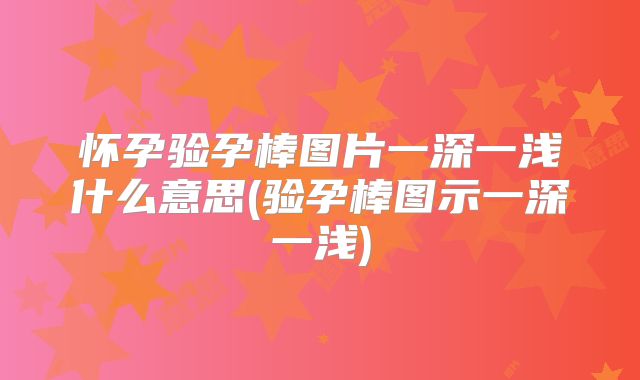 怀孕验孕棒图片一深一浅什么意思(验孕棒图示一深一浅)
