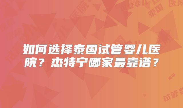 如何选择泰国试管婴儿医院？杰特宁哪家最靠谱？