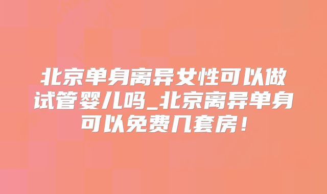 北京单身离异女性可以做试管婴儿吗_北京离异单身可以免费几套房！