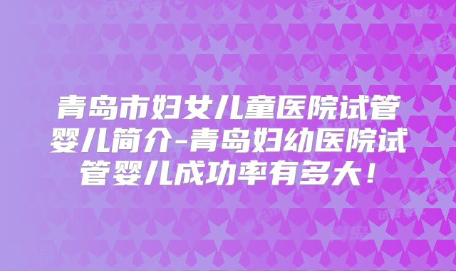 青岛市妇女儿童医院试管婴儿简介-青岛妇幼医院试管婴儿成功率有多大!
