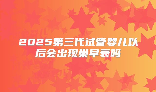 2025第三代试管婴儿以后会出现巢早衰吗