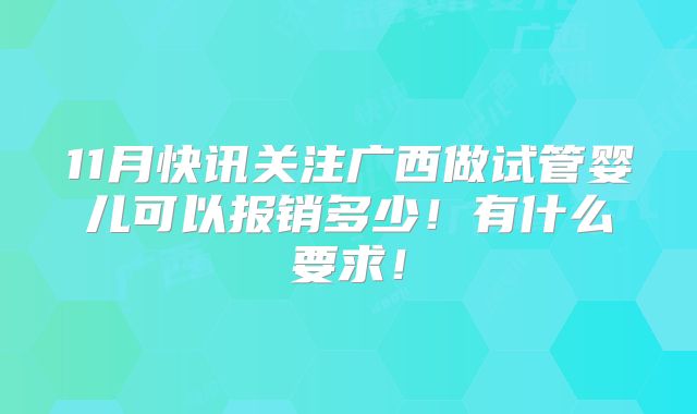 11月快讯关注广西做试管婴儿可以报销多少！有什么要求！