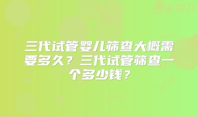三代试管婴儿筛查大概需要多久？三代试管筛查一个多少钱？