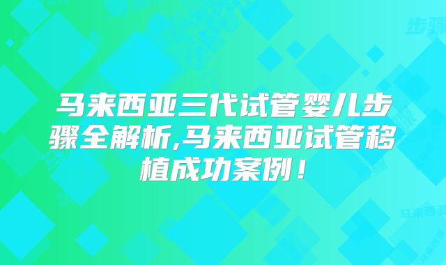 马来西亚三代试管婴儿步骤全解析,马来西亚试管移植成功案例！