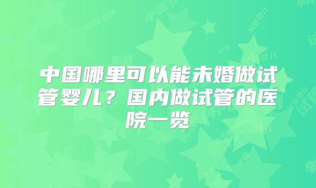中国哪里可以能未婚做试管婴儿？国内做试管的医院一览