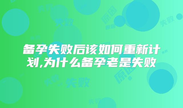 备孕失败后该如何重新计划,为什么备孕老是失败