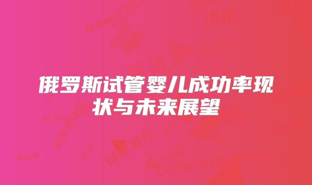 俄罗斯试管婴儿成功率现状与未来展望