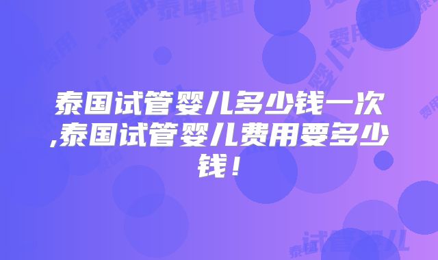 泰国试管婴儿多少钱一次,泰国试管婴儿费用要多少钱!
