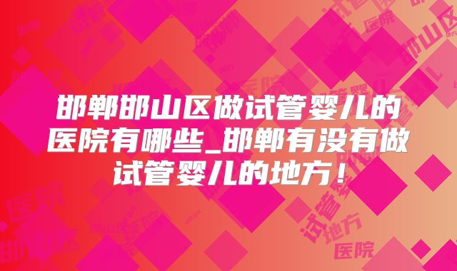 邯郸邯山区做试管婴儿的医院有哪些_邯郸有没有做试管婴儿的地方！