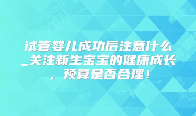 试管婴儿成功后注意什么_关注新生宝宝的健康成长，预算是否合理！
