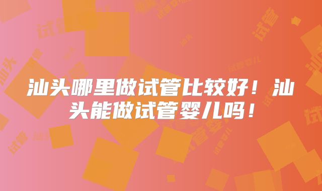 汕头哪里做试管比较好！汕头能做试管婴儿吗！