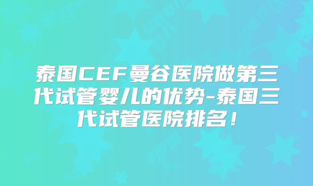泰国CEF曼谷医院做第三代试管婴儿的优势-泰国三代试管医院排名！