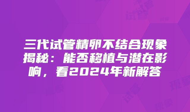 三代试管精卵不结合现象揭秘：能否移植与潜在影响，看2024年新解答