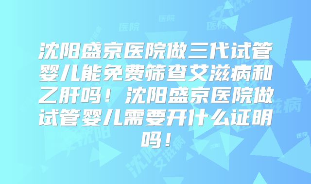 沈阳盛京医院做三代试管婴儿能免费筛查艾滋病和乙肝吗！沈阳盛京医院做试管婴儿需要开什么证明吗！