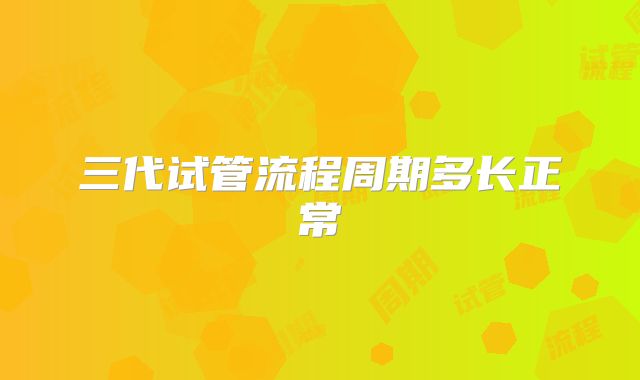 三代试管流程周期多长正常