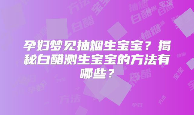 孕妇梦见抽烟生宝宝？揭秘白醋测生宝宝的方法有哪些？