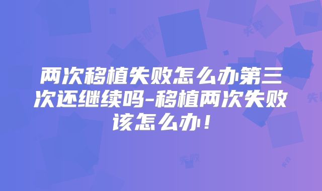 两次移植失败怎么办第三次还继续吗-移植两次失败该怎么办！