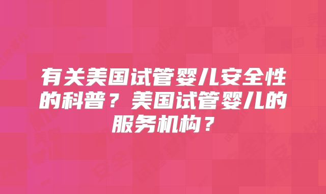 有关美国试管婴儿安全性的科普？美国试管婴儿的服务机构？