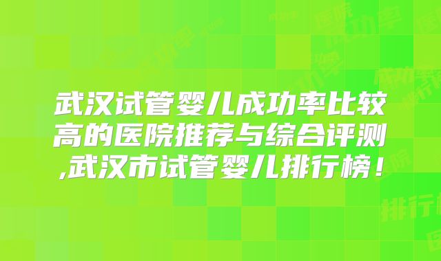 武汉试管婴儿成功率比较高的医院推荐与综合评测,武汉市试管婴儿排行榜！