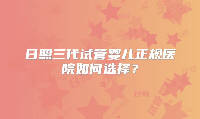 日照三代试管婴儿正规医院如何选择？